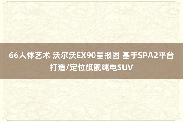 66人体艺术 沃尔沃EX90呈报图 基于SPA2平台打造/定位旗舰纯电SUV