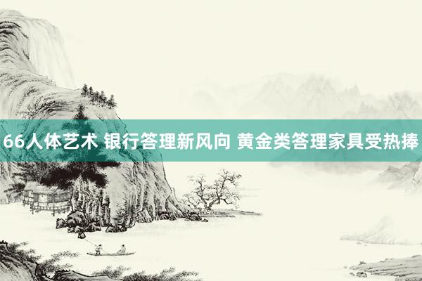 66人体艺术 银行答理新风向 黄金类答理家具受热捧