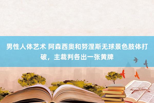 男性人体艺术 阿森西奥和努涅斯无球景色肢体打破，主裁判各出一张黄牌