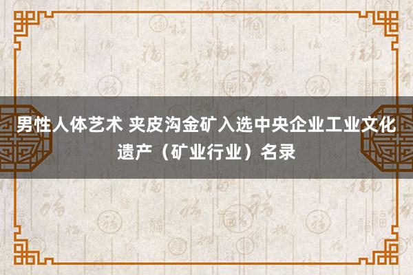 男性人体艺术 夹皮沟金矿入选中央企业工业文化遗产（矿业行业）名录