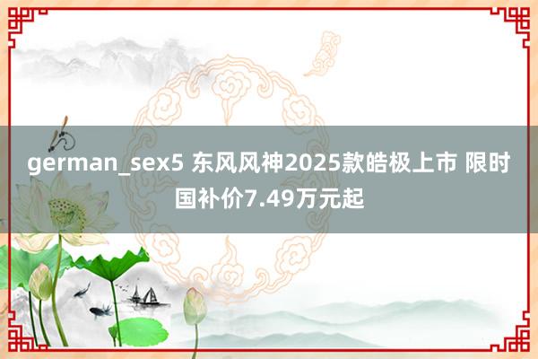 german_sex5 东风风神2025款皓极上市 限时国补价7.49万元起