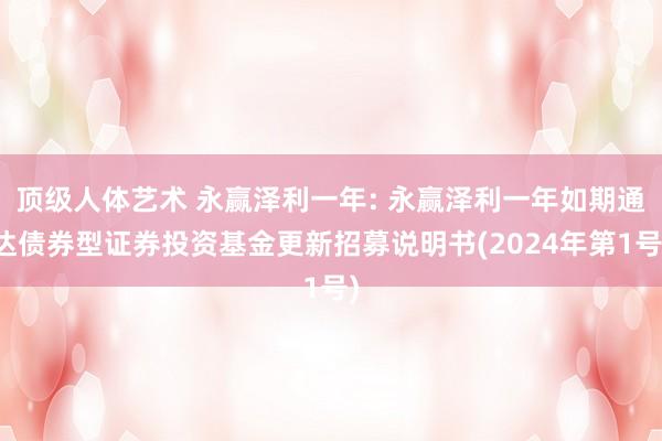 顶级人体艺术 永赢泽利一年: 永赢泽利一年如期通达债券型证券投资基金更新招募说明书(2024年第1号)