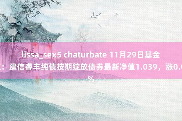 lissa_sex5 chaturbate 11月29日基金净值：建信睿丰纯债按期绽放债券最新净值1.039，涨0.07%