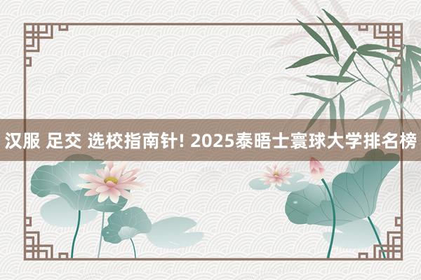 汉服 足交 选校指南针! 2025泰晤士寰球大学排名榜