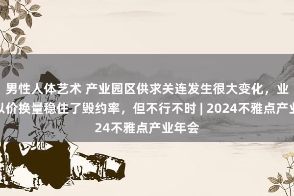 男性人体艺术 产业园区供求关连发生很大变化，业内：以价换量稳住了毁约率，但不行不时 | 2024不雅点产业年会