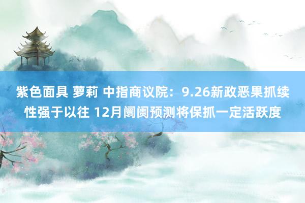 紫色面具 萝莉 中指商议院：9.26新政恶果抓续性强于以往 12月阛阓预测将保抓一定活跃度