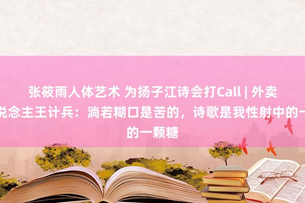 张筱雨人体艺术 为扬子江诗会打Call | 外卖诗东说念主王计兵：淌若糊口是苦的，诗歌是我性射中的一颗糖