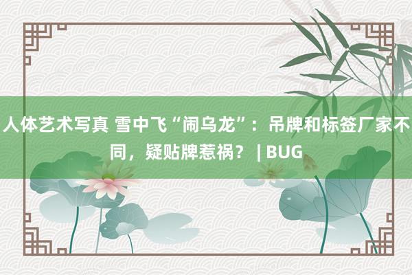 人体艺术写真 雪中飞“闹乌龙”：吊牌和标签厂家不同，疑贴牌惹祸？ | BUG