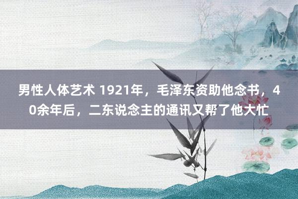 男性人体艺术 1921年，毛泽东资助他念书，40余年后，二东说念主的通讯又帮了他大忙