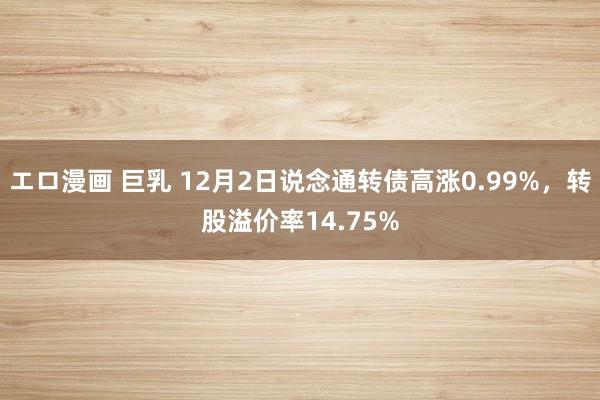 エロ漫画 巨乳 12月2日说念通转债高涨0.99%，转股溢价率14.75%