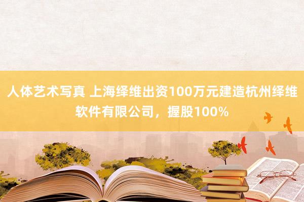 人体艺术写真 上海绎维出资100万元建造杭州绎维软件有限公司，握股100%