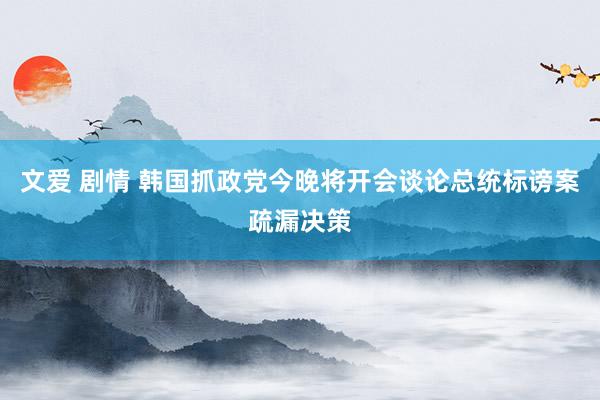 文爱 剧情 韩国抓政党今晚将开会谈论总统标谤案疏漏决策