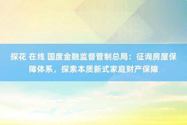 探花 在线 国度金融监督管制总局：征询房屋保障体系，探索本质新式家庭财产保障