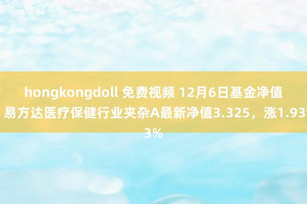 hongkongdoll 免费视频 12月6日基金净值：易方达医疗保健行业夹杂A最新净值3.325，涨1.93%