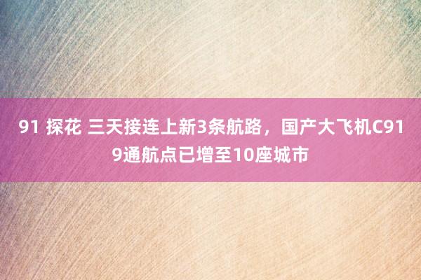 91 探花 三天接连上新3条航路，国产大飞机C919通航点已增至10座城市