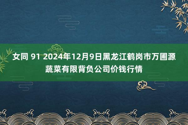 女同 91 2024年12月9日黑龙江鹤岗市万圃源蔬菜有限背负公司价钱行情