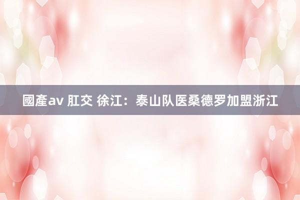 國產av 肛交 徐江：泰山队医桑德罗加盟浙江