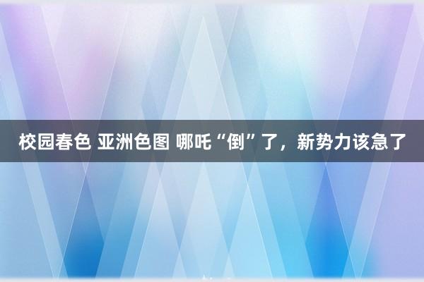 校园春色 亚洲色图 哪吒“倒”了，新势力该急了