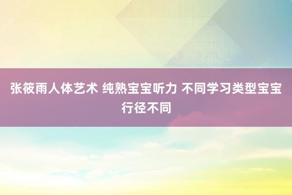 张筱雨人体艺术 纯熟宝宝听力 不同学习类型宝宝行径不同