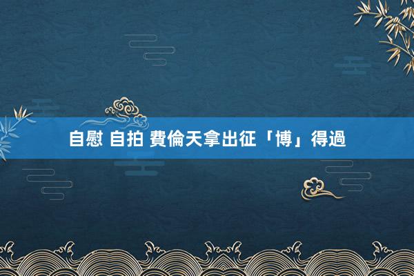 自慰 自拍 費倫天拿出征「博」得過