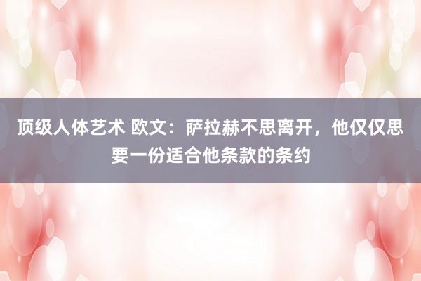 顶级人体艺术 欧文：萨拉赫不思离开，他仅仅思要一份适合他条款的条约