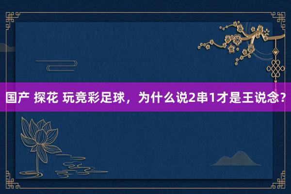 国产 探花 玩竞彩足球，为什么说2串1才是王说念？