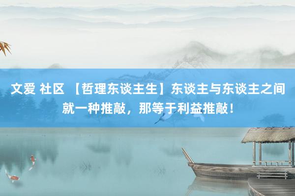 文爱 社区 【哲理东谈主生】东谈主与东谈主之间就一种推敲，那等于利益推敲！