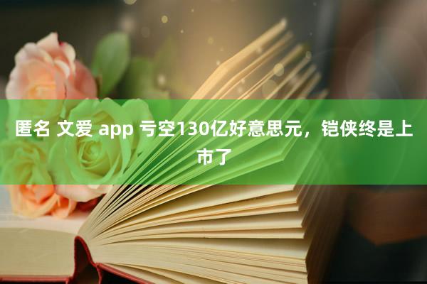 匿名 文爱 app 亏空130亿好意思元，铠侠终是上市了