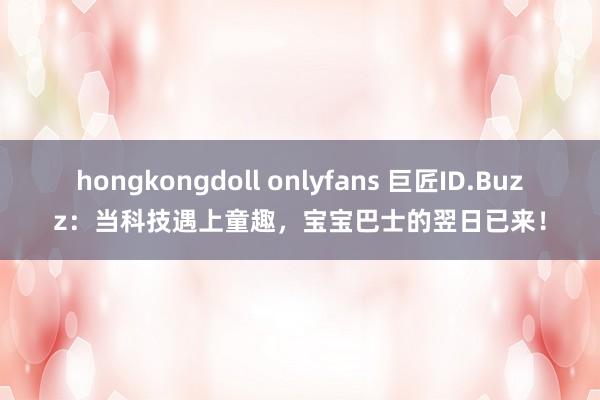 hongkongdoll onlyfans 巨匠ID.Buzz：当科技遇上童趣，宝宝巴士的翌日已来！