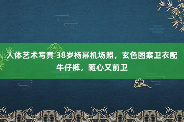 人体艺术写真 38岁杨幂机场照，玄色图案卫衣配牛仔裤，随心又前卫