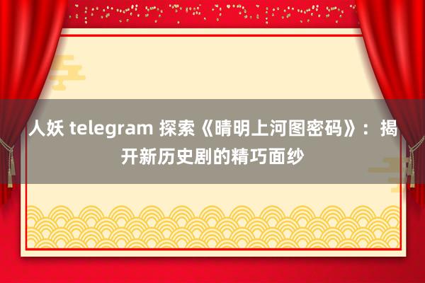 人妖 telegram 探索《晴明上河图密码》：揭开新历史剧的精巧面纱