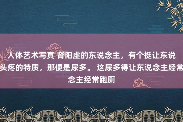 人体艺术写真 肾阳虚的东说念主，有个挺让东说念主头疼的特质，那便是尿多。 这尿多得让东说念主经常跑厕