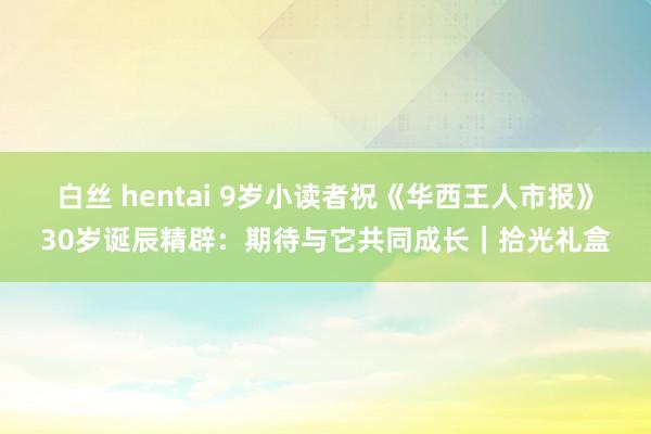 白丝 hentai 9岁小读者祝《华西王人市报》30岁诞辰精辟：期待与它共同成长｜拾光礼盒