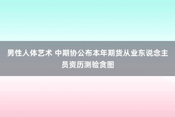 男性人体艺术 中期协公布本年期货从业东说念主员资历测验贪图