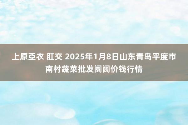 上原亞衣 肛交 2025年1月8日山东青岛平度市南村蔬菜批发阛阓价钱行情