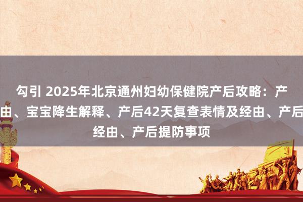 勾引 2025年北京通州妇幼保健院产后攻略：产后出院经由、宝宝降生解释、产后42天复查表情及经由、产后提防事项