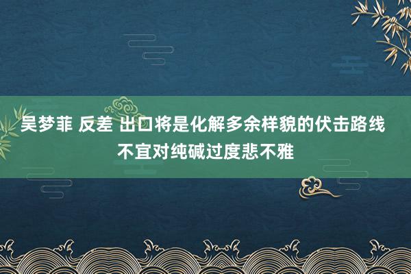 吴梦菲 反差 出口将是化解多余样貌的伏击路线 不宜对纯碱过度悲不雅