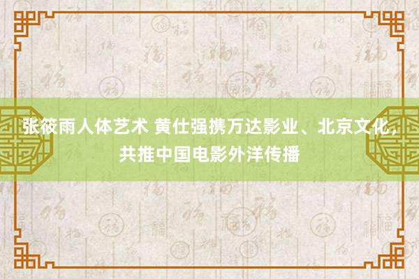 张筱雨人体艺术 黄仕强携万达影业、北京文化，共推中国电影外洋传播