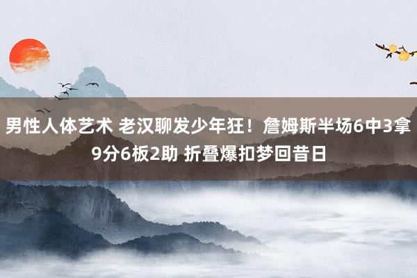 男性人体艺术 老汉聊发少年狂！詹姆斯半场6中3拿9分6板2助 折叠爆扣梦回昔日