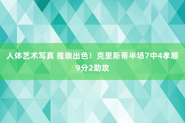 人体艺术写真 推崇出色！克里斯蒂半场7中4孝顺9分2助攻