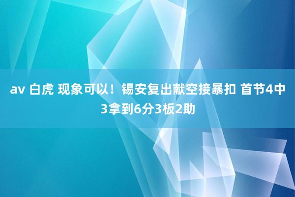 av 白虎 现象可以！锡安复出献空接暴扣 首节4中3拿到6分3板2助