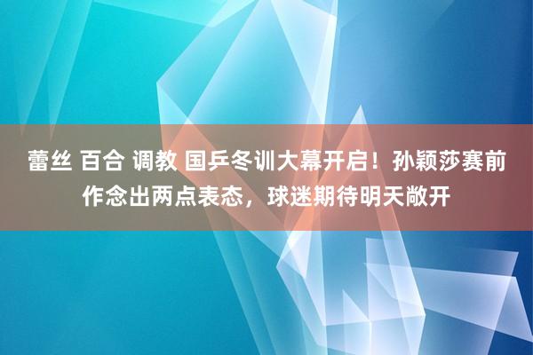 蕾丝 百合 调教 国乒冬训大幕开启！孙颖莎赛前作念出两点表态，球迷期待明天敞开