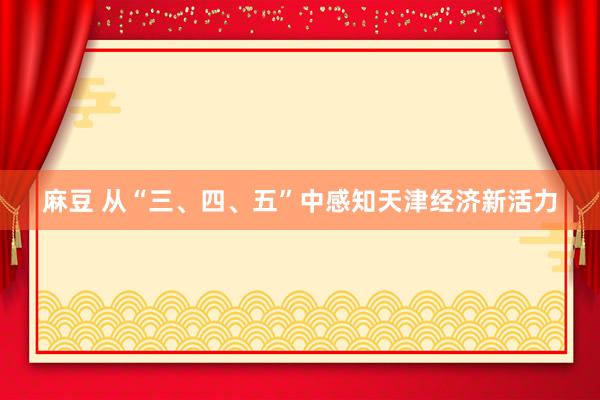 麻豆 从“三、四、五”中感知天津经济新活力