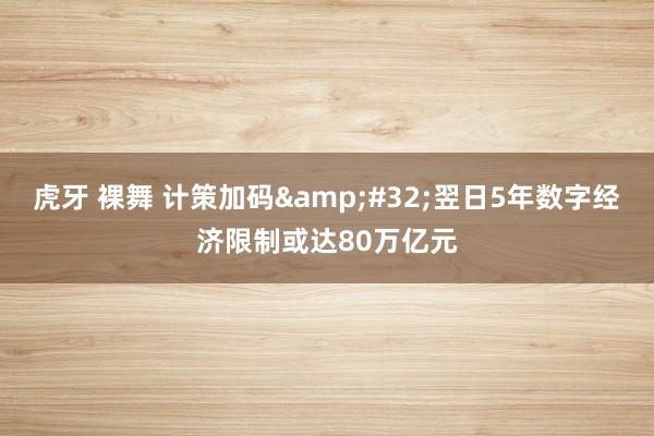 虎牙 裸舞 计策加码&#32;翌日5年数字经济限制或达80万亿元