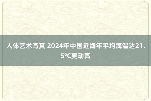 人体艺术写真 2024年中国近海年平均海温达21.5℃更动高