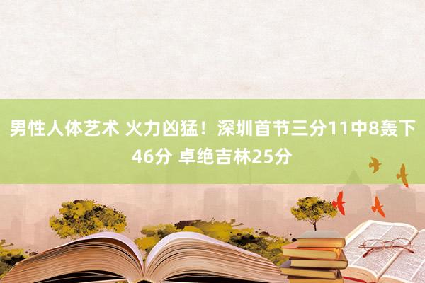 男性人体艺术 火力凶猛！深圳首节三分11中8轰下46分 卓绝吉林25分