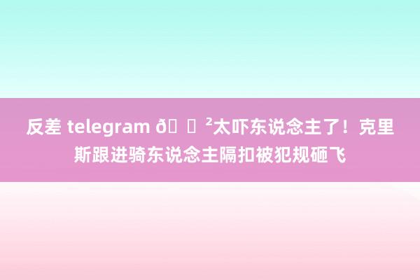 反差 telegram 😲太吓东说念主了！克里斯跟进骑东说念主隔扣被犯规砸飞