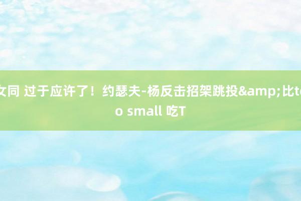 女同 过于应许了！约瑟夫-杨反击招架跳投&比too small 吃T