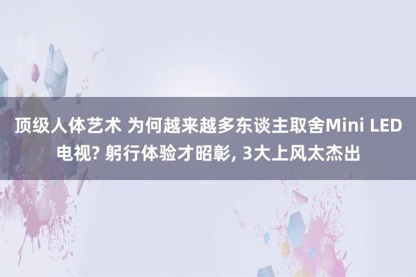 顶级人体艺术 为何越来越多东谈主取舍Mini LED电视? 躬行体验才昭彰， 3大上风太杰出