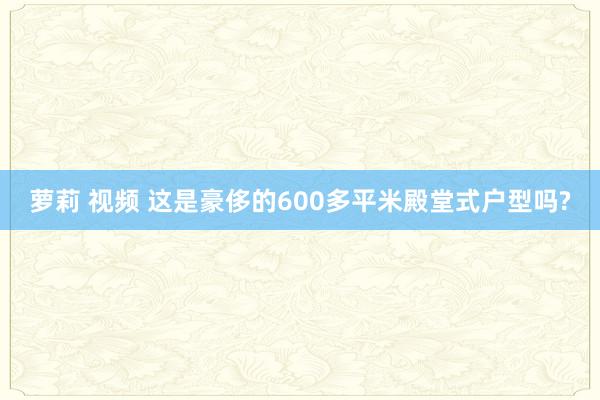 萝莉 视频 这是豪侈的600多平米殿堂式户型吗?